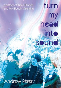 Turn My Head Into Sound (A History Of Kevin Shields And My Bloody Valentine) by Andrew Perer, 9781916829145