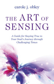 The Art of Sensing (A Guide for Staying True to Your Soul's Journey through Challenging Times) by Carole J. Obley, 9781803417080
