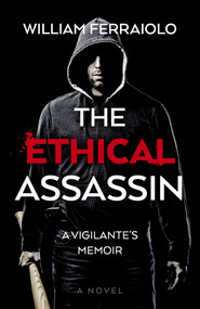 The Ethical Assassin (A Vigilante's Memoir - A Novel) by William Ferraiolo, 9781803417691