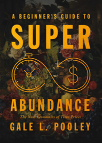 A Beginner's Guide to Superabundance (The New Economics of Time Prices) by Gale L. Pooley, 9781964524504