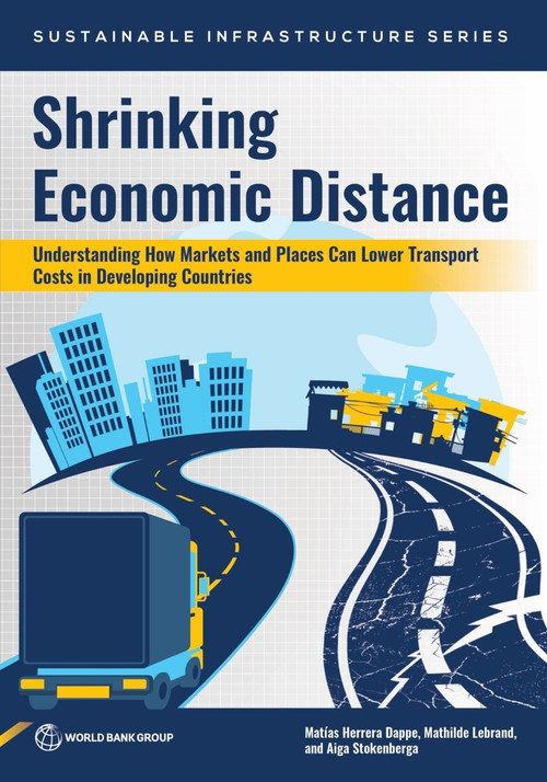 Shrinking Economic Distance (Understanding How Markets and Places Can Lower Transport Costs in Developing Countries) by Matías Herrera Dappe, Mathilde Lebrand, Aiga Stokenberga, 9781464821240