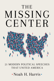 The Missing Center (21 Modern Political Speeches That United America) by Noah H. Harris, 9781510782808