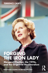 Forging the Iron Lady (Margaret Thatcher, the 1970s, and the Origins of Neoliberalism) by Terrence Casey, 9781032660851