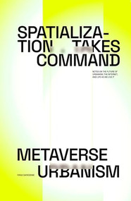 Spatialization Takes Command: Metaverse Urbanism (Notes on the Future of The Internet, Urbanism, and Life as We Live It) by Firas Safieddine, Reine el Ariss, 9781638401476
