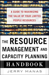The Resource Management and Capacity Planning Handbook: A Guide to Maximizing the Value of Your Limited People Resources by Jerry Manas, 9780071836258