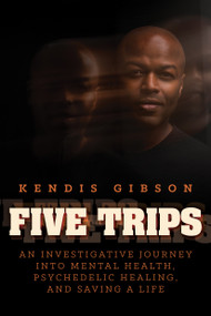 Five Trips (An Investigative Journey into Mental Health, Psychedelic Healing, and Saving a Life) by Kendis Gibson, 9798888456422