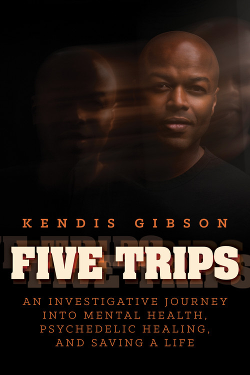 Five Trips (An Investigative Journey into Mental Health, Psychedelic Healing, and Saving a Life) by Kendis Gibson, 9798888456422