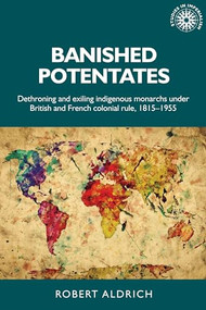 Banished potentates (Dethroning and exiling indigenous monarchs under British and French colonial rule, 1815-1955) by Robert Aldrich, 9781526151667