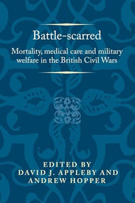Battle-scarred (Mortality, medical care and military welfare in the British Civil Wars) by David J. Appleby, Andrew Hopper, 9781526144850