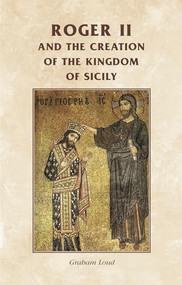 Roger II and the creation of the Kingdom of Sicily by Graham A. Loud, 9780719082023