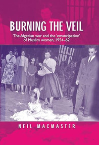 Burning the veil (The Algerian war and the 'emancipation' of Muslim women, 1954-62) by Neil MacMaster, 9780719087547