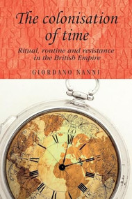 The colonisation of time (Ritual, routine and resistance in the British Empire) by Giordano Nanni, 9780719091292