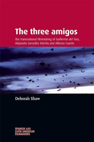 The three amigos (The transnational filmmaking of Guillermo del Toro, Alejandro González Iñárritu, and Alfonso Cuarón) by Deborah Shaw, 9780719097591