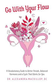 Go with Your Flow (A Revolutionary Guide to Better Periods, Balanced Hormones, and a Cycle That Works for You) by Alexandra  MacKillop, DC, Felice Gersh, 9798881804176