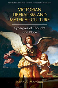 Victorian Liberalism and Material Culture (Synergies of Thought and Place) by Kevin A. Morrison, 9781474431644