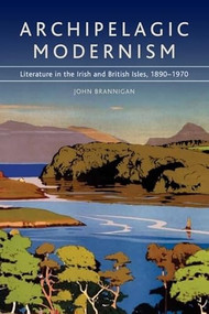Archipelagic Modernism (Literature in the Irish and British Isles, 1890-1970) by John Brannigan, 9780748643356