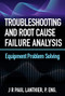 Troubleshooting and Root Cause Failure Analysis (Equipment Problem Solving) by JR Paul Lanthier, 9780831136659