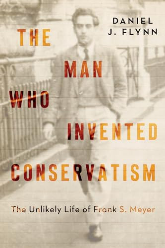 The Man Who Invented Conservatism (The Unlikely Life of Frank S. Meyer) by Daniel J. Flynn, 9781641774499
