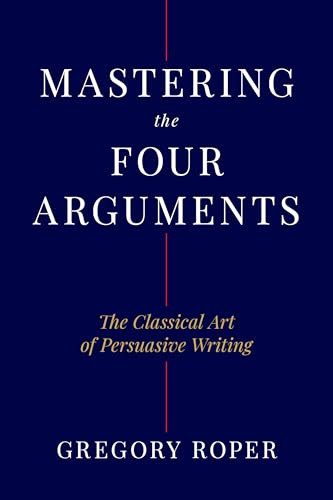 Mastering the Four Arguments (The Classical Technique That Will Help You Write Persuasively) by Gregory Roper, 9781641774468