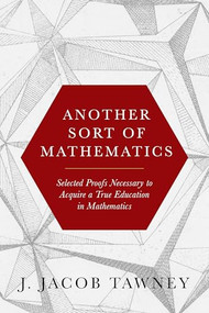 Another Sort of Mathematics (Selected Proofs Necessary to Finally Acquire an Education in Mathematics) by J. Jacob Tawney, 9781641774444