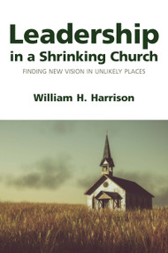 Leadership in a Shrinking Church (Finding New Vision in Unlikely Places) by William H. Harrison, 9781640657175
