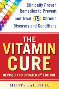The Vitamin Cure (Clinically Proven Remedies to Prevent and Treat 75 Chronic Diseases and Conditions REVISED & UPDATED 2ND EDITION) by Monte Lai, 9781630063122