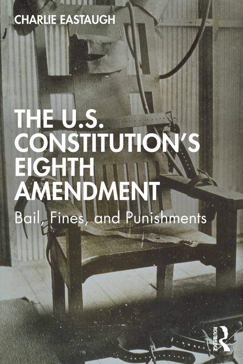 The U.S. Constitution's Eighth Amendment (Bail, Fines, and Punishments) by Charlie Eastaugh, 9780367026011