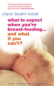 What to Expect When You're Breast-feeding . . . And What If You Can't? by Clare Byam-Cook, 9780091906962