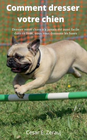Comment dresser votre chien    Dresser votre chien n'a jamais été aussi facile dans ce livre, nous vous donnons les bases (French Edition) by gustavo espinosa juarez, Cesar E. Zerauj, 9781393047162