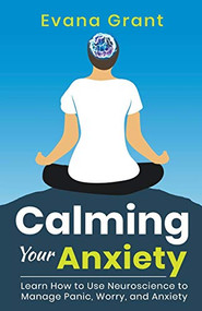Calming Your Anxiety: Learn How to Use Neuroscience to Manage Panic, Worry, and Anxiety by Evana Grant, 9781393126973