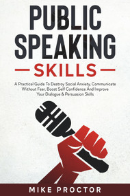 Public Speaking Skills A Practical Guide To Destroy Social Anxiety, Communicate Without Fear, Boost Self Confidence And Improve Your Dialogue & Persuasion.. by Mike Proctor, 9781393150022