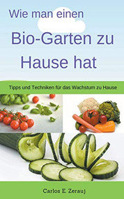 Wie man einen Bio-Garten zu Hause hat Tipps und Techniken für das Wachstum zu Hause (German Edition) by gustavo espinosa juarez, Carlos E. Zerauj, 9781393183389