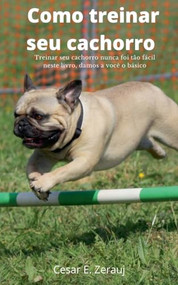 Como treinar seu cachorro Treinar seu cachorro nunca foi tão fácil neste livro, damos a você o básico (Portuguese Edition) by gustavo espinosa juarez, Cesar E. Zerauj, 9781393216971