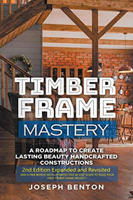 Timber Frame Mastery. A Roadmap to Create Lasting Beauty Handcrafted Constructions by JOseph Benton, 9781393274698