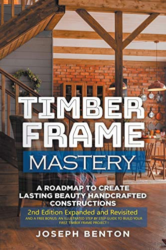 Timber Frame Mastery. A Roadmap to Create Lasting Beauty Handcrafted Constructions by JOseph Benton, 9781393274698