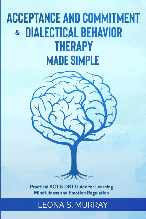 Acceptance and Commitment & Dialectical Behavior Therapy Made Simple: Practical ACT & DBT Guide for Learning Mindfulness and Emotion Regulation by Leona S. Murray, 9781393297680