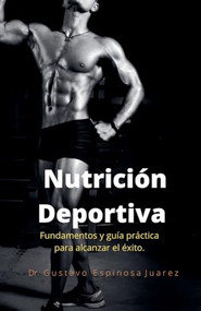 Nutrición Deportiva Fundamentos y guía práctica para alcanzar el éxito (Spanish Edition) by gustavo espinosa juarez, 9781393301660