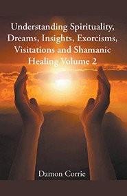 Understanding Spirituality, Dreams, Insights, Exorcisms, Visitations and Shamanic Healing by Damon Corrie, 9781393454007