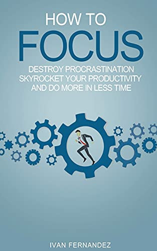 How to Focus: Destroy Procrastination, Skyrocket Your Productivity and Do More in Less Time by Ivan Fernandez, 9781393457428