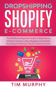Dropshipping Shopify E-commerce $12,000/Month Beginners Guide To Make Money Selling On Amazon, eBay, Blogging, Social Media Marketing For Business, Passive Income And SEO by Tim Murphy, 9781393472544