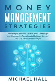 Money Management Strategies Learn Personal Finance To Manage Compulsive Your Spending, Savings And Live A Debt Free Lifestyle by Michael Hall, 9781393474043