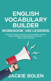 English Vocabulary Builder Workbook (200 Lessons): Essential Words, Phrases, Collocations, Phrasal Verbs & Idioms for Maximizing your TOEFL, TOEIC & IELTS Scores by Jackie Bolen, 9781393493457