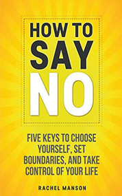 How to Say No. Five Keys to Choose Yourself, Set Boundaries, and Take Control of Your Life by Rachel Manson, 9781393495345