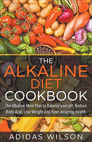 The Alkaline Diet CookBook: The Alkaline Meal Plan to Balance your pH, Reduce Body Acid, Lose Weight and Have Amazing Health by Adidas Wilson, 9781393531173