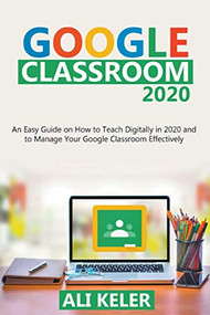 Google Classroom: An Easy Guide on How to Teach Digitally in 2020 and To Manage Your Google Classroom Effectively by Ali Keler, 9781393677093