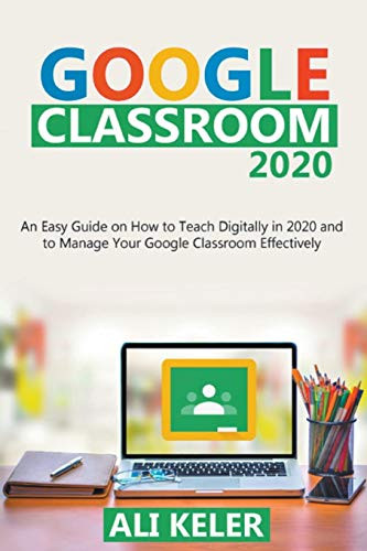 Google Classroom: An Easy Guide on How to Teach Digitally in 2020 and To Manage Your Google Classroom Effectively by Ali Keler, 9781393677093