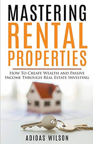 Mastering Rental Properties - How to Create Wealth and Passive Income Through Real Estate Investing by Adidas Wilson, 9781393700821
