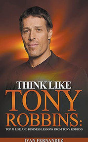 Think Like Tony Robbins: Top 30 Life and Business Lessons from Tony Robbins by Ivan Fernandez, 9781393712008