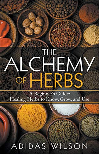 The Alchemy of Herbs - A Beginner's Guide: Healing Herbs to Know, Grow, and Use by Adidas Wilson, 9781393721499