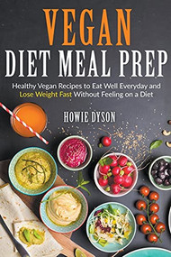 Vegan Diet Meal Prep: Healthy Vegan Recipes to Eat Well Everyday and Lose Weight Fast Without Feeling on a Diet by Howie Dyson, 9781393762492